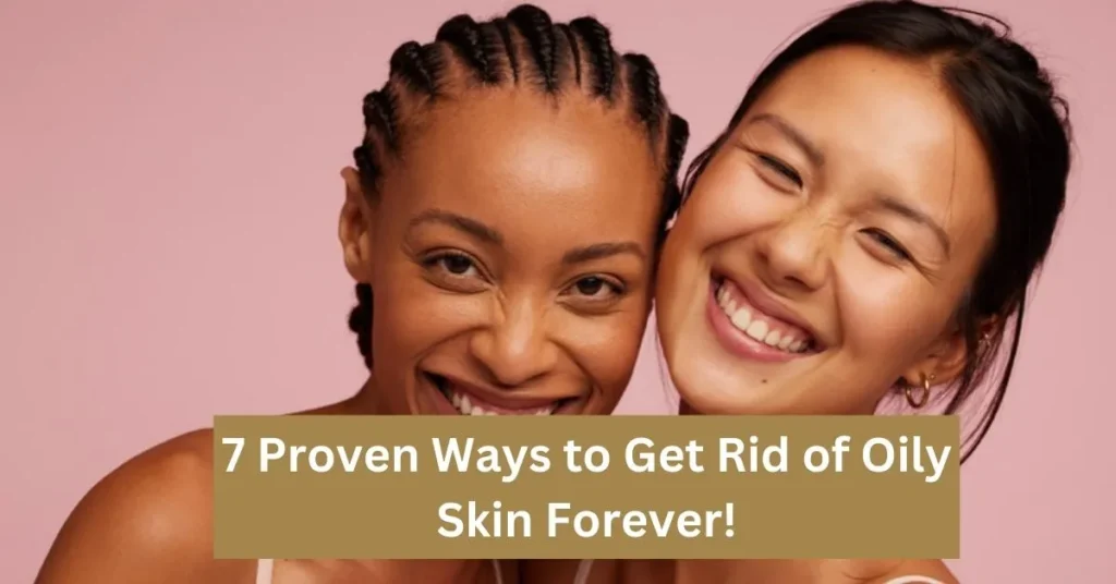 7 Proven Ways to Get Rid of Oily Skin Forever!